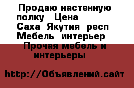 Продаю настенную полку › Цена ­ 3 000 - Саха (Якутия) респ. Мебель, интерьер » Прочая мебель и интерьеры   